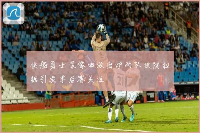 快船勇士录像回放出炉两队攻防拉锯引发季后赛关注