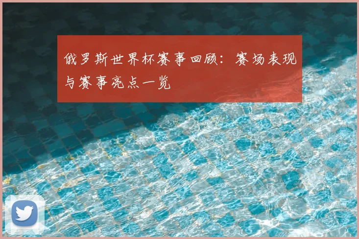 俄罗斯世界杯赛事回顾:赛场表现与赛事亮点一览