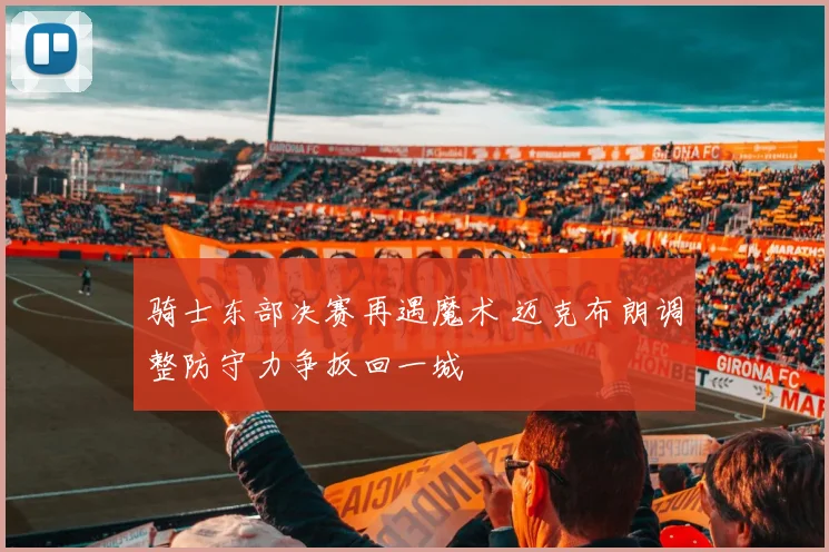 骑士东部决赛再遇魔术 迈克布朗调整防守力争扳回一城