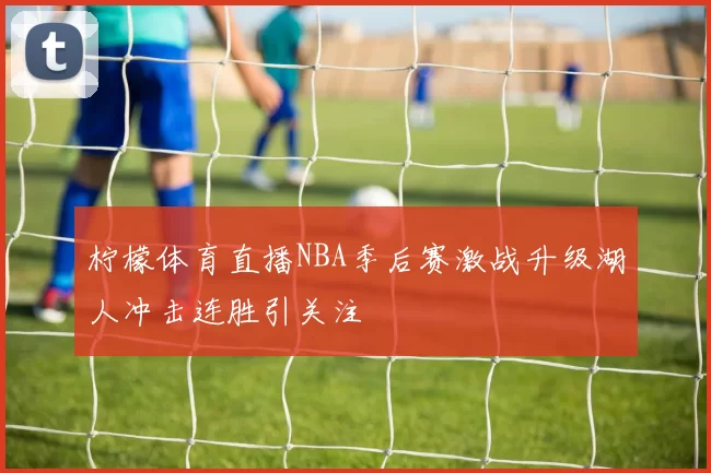 柠檬体育直播NBA季后赛激战升级湖人冲击连胜引关注