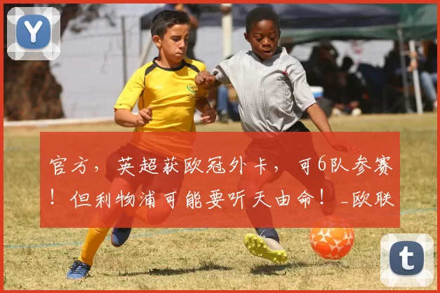 官方，英超获欧冠外卡，可6队参赛！但利物浦可能要听天由命！_欧联杯_维拉_欧联