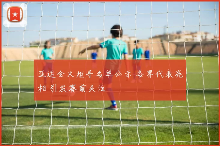 亚运会火炬手名单公示 各界代表亮相 引发赛前关注