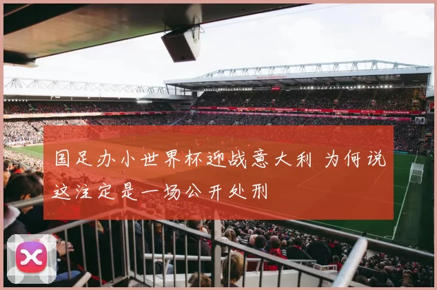 国足办小世界杯迎战意大利 为何说这注定是一场公开处刑