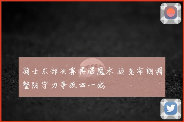 骑士东部决赛再遇魔术 迈克布朗调整防守力争扳回一城