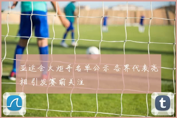 亚运会火炬手名单公示 各界代表亮相 引发赛前关注