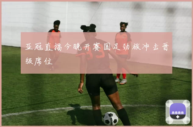 亚冠直播今晚开赛国足劲旅冲击晋级席位