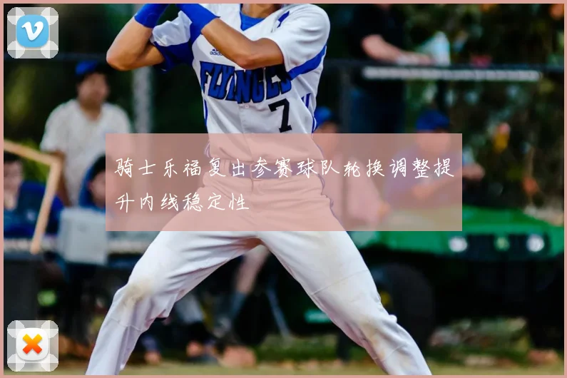 骑士乐福复出参赛球队轮换调整提升内线稳定性
