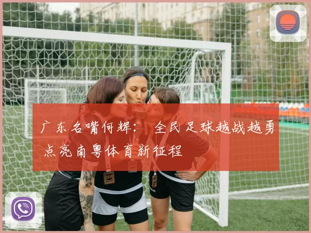 广东名嘴何辉： 全民足球越战越勇 点亮南粤体育新征程