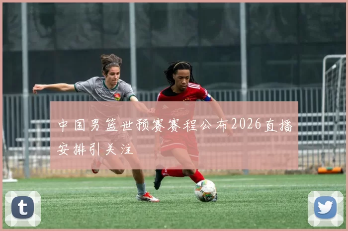 中国男篮世预赛赛程公布2026直播安排引关注