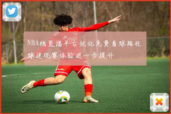 NBA线直播平台优化免费看球路径 球迷观赛体验进一步提升