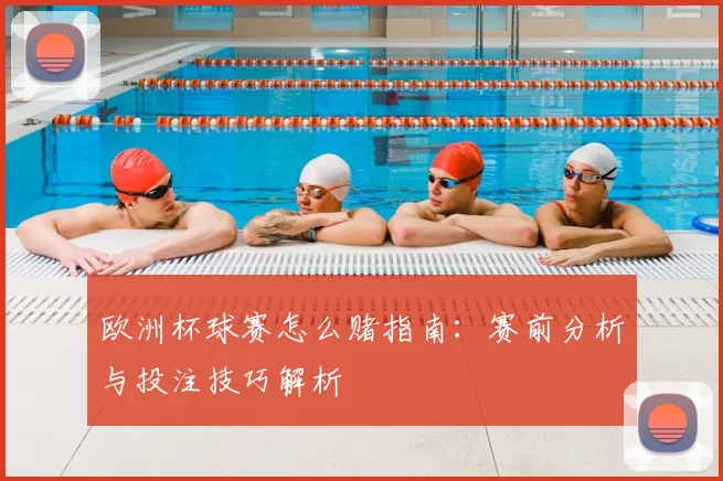 欧洲杯球赛怎么赌指南：赛前分析与投注技巧解析