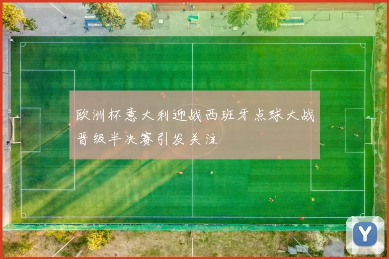 欧洲杯意大利迎战西班牙点球大战晋级半决赛引发关注