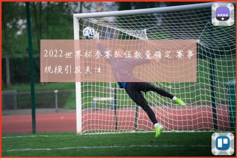 2022世界杯参赛队伍数量确定 赛事规模引发关注