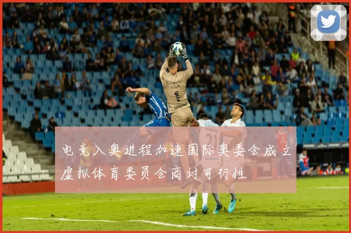 电竞入奥进程加速国际奥委会成立虚拟体育委员会商讨可行性
