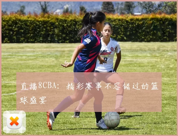 直播8CBA：精彩赛事不容错过的篮球盛宴