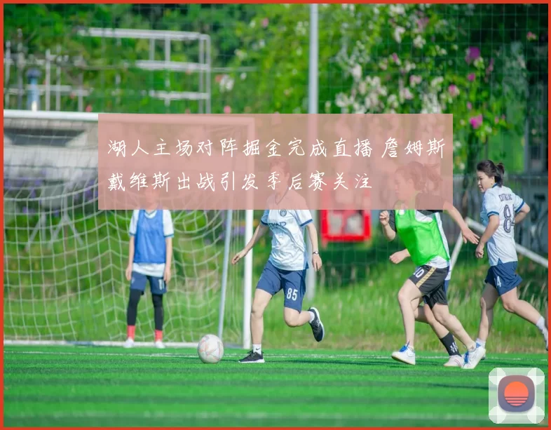 湖人主场对阵掘金完成直播 詹姆斯戴维斯出战引发季后赛关注