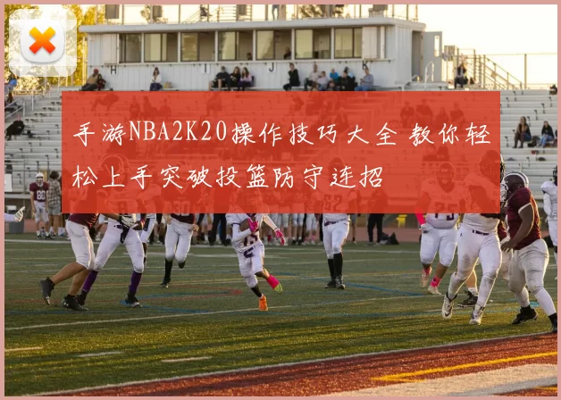 手游NBA2K20操作技巧大全 教你轻松上手突破投篮防守连招