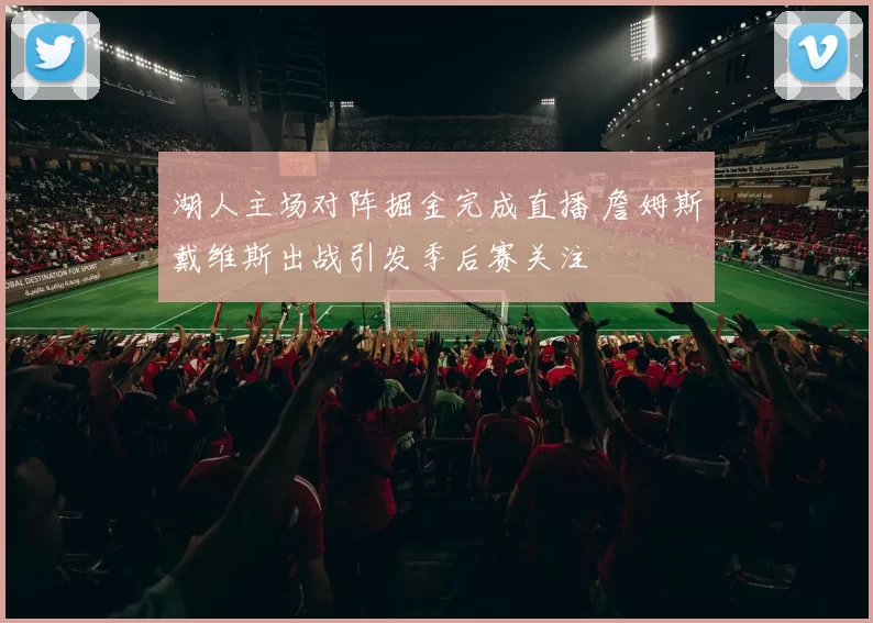 湖人主场对阵掘金完成直播 詹姆斯戴维斯出战引发季后赛关注