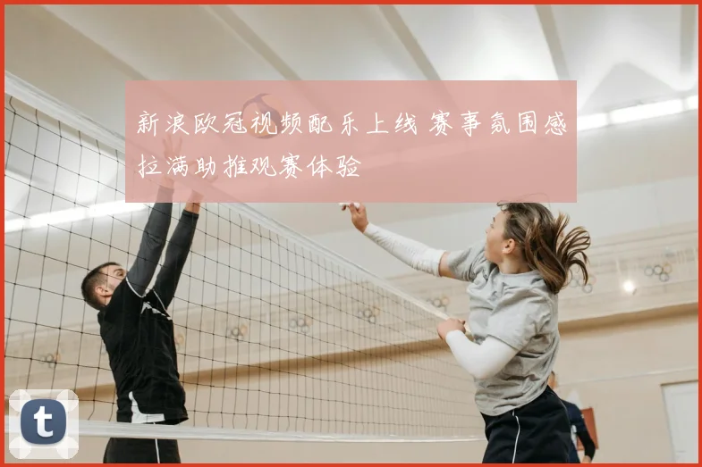 新浪欧冠视频配乐上线 赛事氛围感拉满助推观赛体验