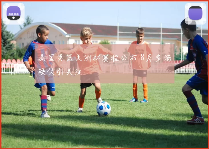 美国男篮美洲杯赛程公布 8月多场硬仗引关注