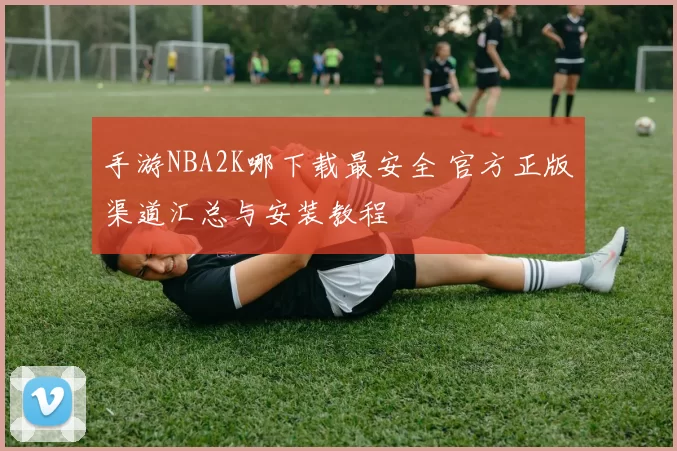 手游NBA2K哪下载最安全 官方正版渠道汇总与安装教程