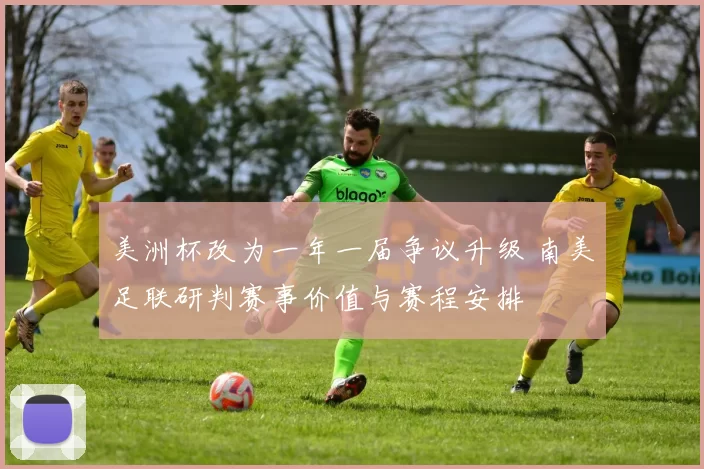 美洲杯改为一年一届争议升级 南美足联研判赛事价值与赛程安排