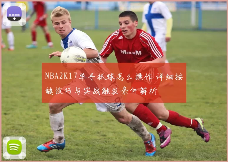 NBA2K17单手抓球怎么操作 详细按键技巧与实战触发条件解析