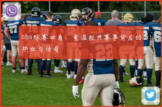 nba球赛回看,重温经典赛事背后的热血与传奇