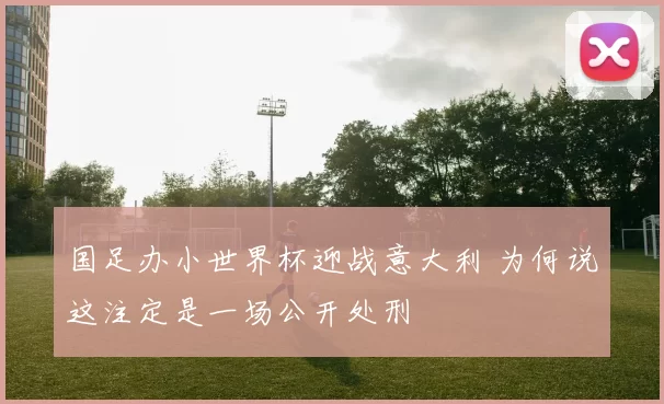 国足办小世界杯迎战意大利 为何说这注定是一场公开处刑