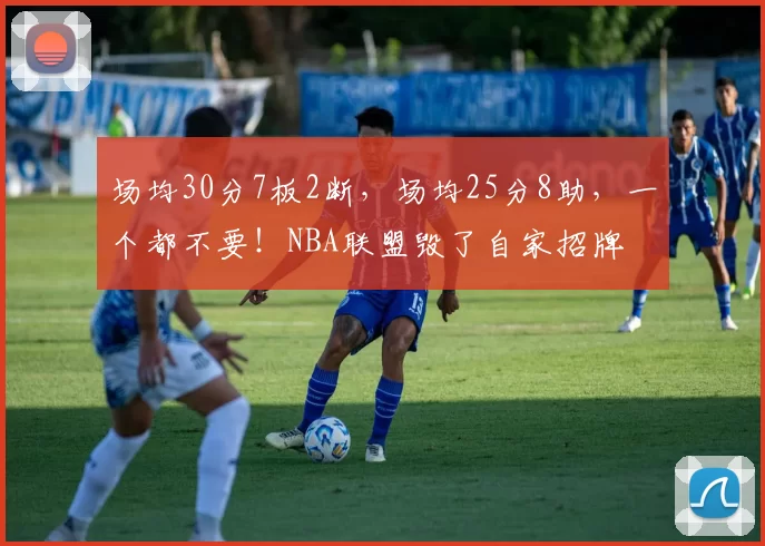 场均30分7板2断,场均25分8助,一个都不要!NBA联盟毁了自家招牌