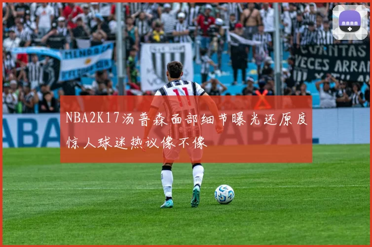 NBA2K17汤普森面部细节曝光还原度惊人球迷热议像不像