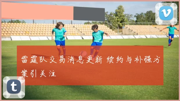 雷霆队交易消息更新 续约与补强方案引关注