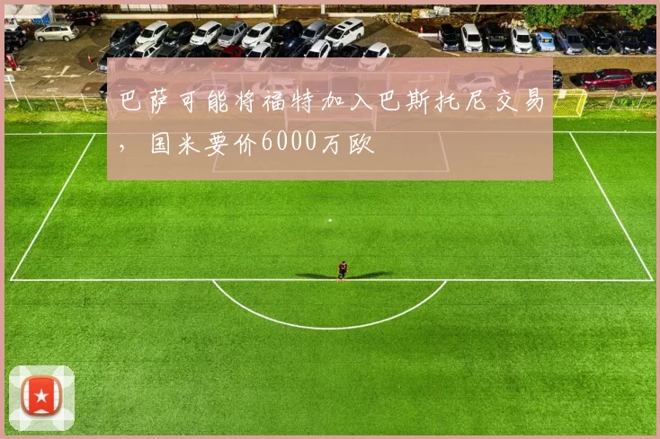 巴萨可能将福特加入巴斯托尼交易，国米要价6000万欧