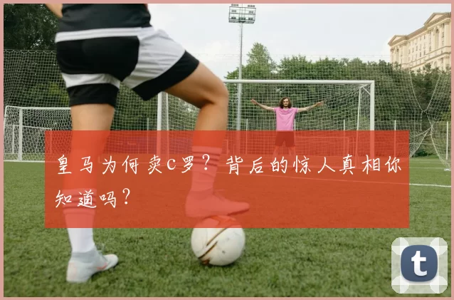 皇马为何卖c罗？背后的惊人真相你知道吗？