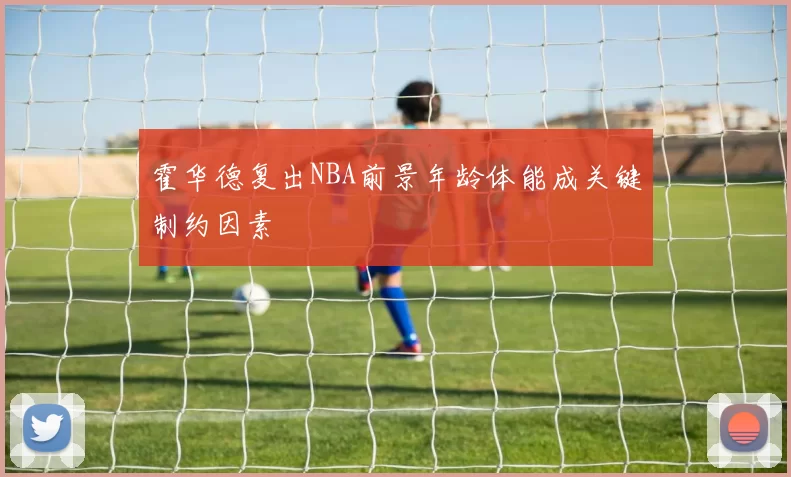 霍华德复出NBA前景年龄体能成关键制约因素