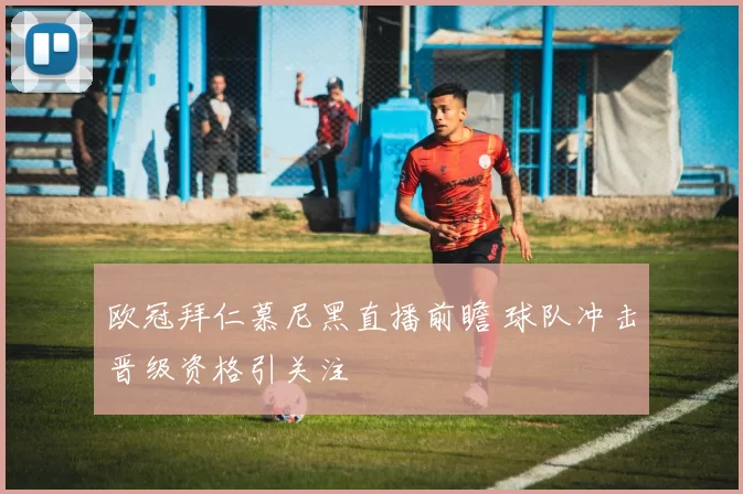 欧冠拜仁慕尼黑直播前瞻 球队冲击晋级资格引关注