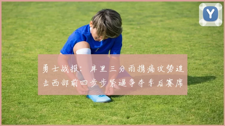 勇士战报：库里三分雨携痛攻势追击西部前四步步紧逼争夺季后赛席位