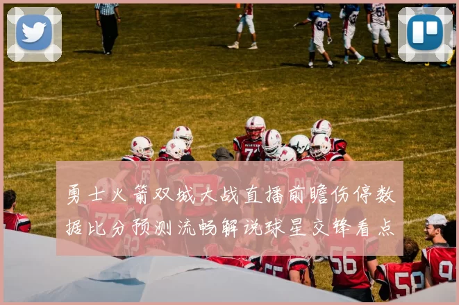 勇士火箭双城大战直播前瞻伤停数据比分预测流畅解说球星交锋看点