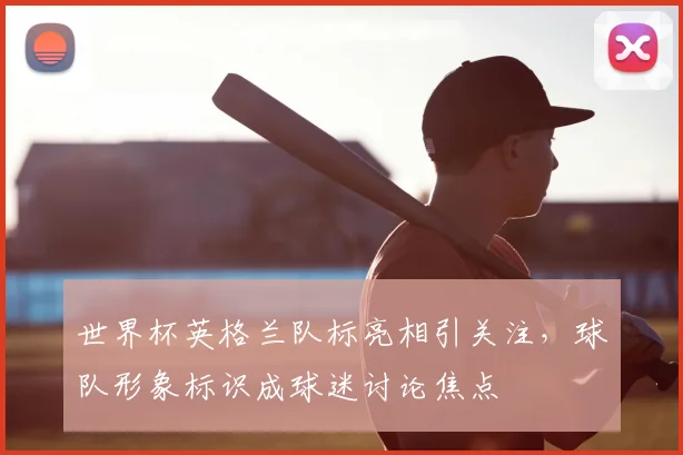 世界杯英格兰队标亮相引关注，球队形象标识成球迷讨论焦点