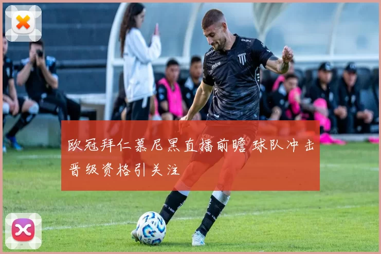 欧冠拜仁慕尼黑直播前瞻 球队冲击晋级资格引关注