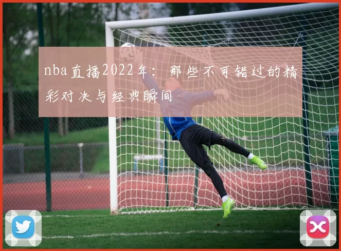 nba直播2022年：那些不可错过的精彩对决与经典瞬间
