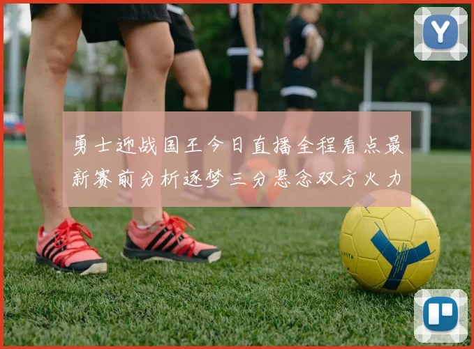 勇士迎战国王今日直播全程看点最新赛前分析逐梦三分悬念双方火力