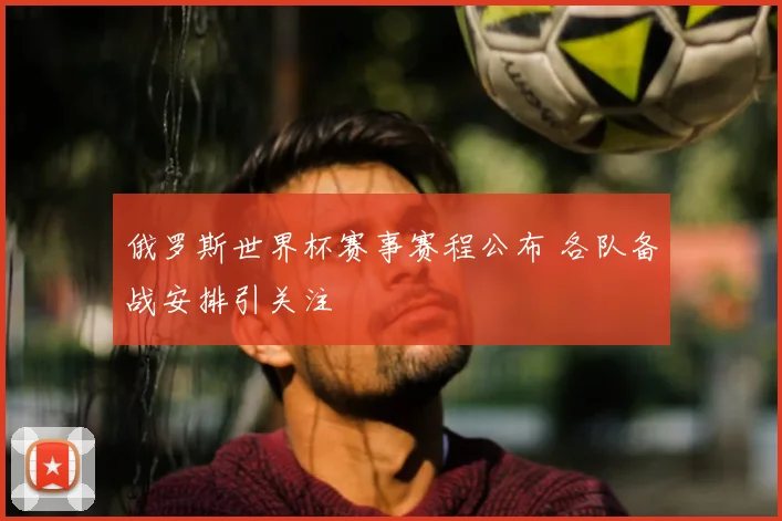 俄罗斯世界杯赛事赛程公布 各队备战安排引关注