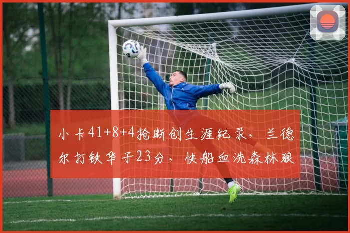 小卡41+8+4抢断创生涯纪录，兰德尔打铁华子23分，快船血洗森林狼